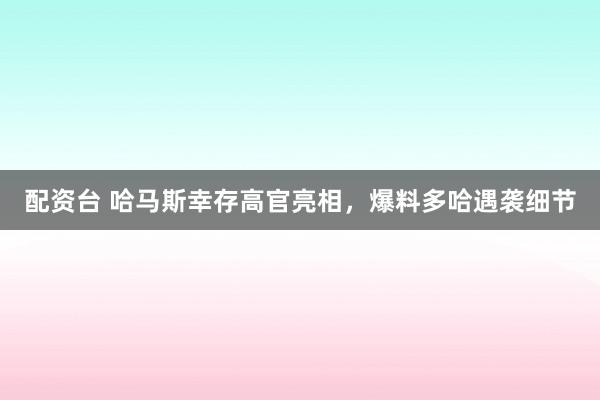 配资台 哈马斯幸存高官亮相，爆料多哈遇袭细节