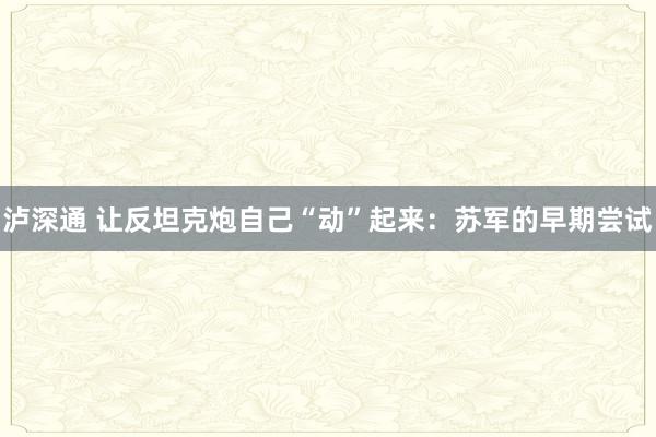 泸深通 让反坦克炮自己“动”起来：苏军的早期尝试