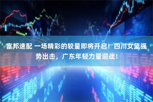 富邦速配 一场精彩的较量即将开启！四川女篮强势出击，广东年轻力量迎战！