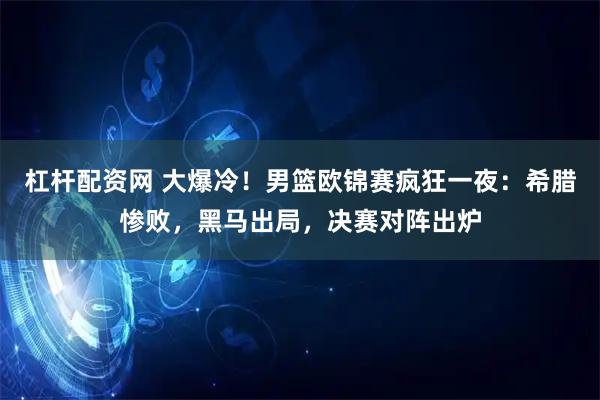 杠杆配资网 大爆冷！男篮欧锦赛疯狂一夜：希腊惨败，黑马出局，决赛对阵出炉