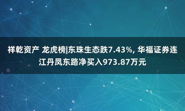 祥乾资产 龙虎榜|东珠生态跌7.43%, 华福证券连江丹凤东路净买入973.87万元