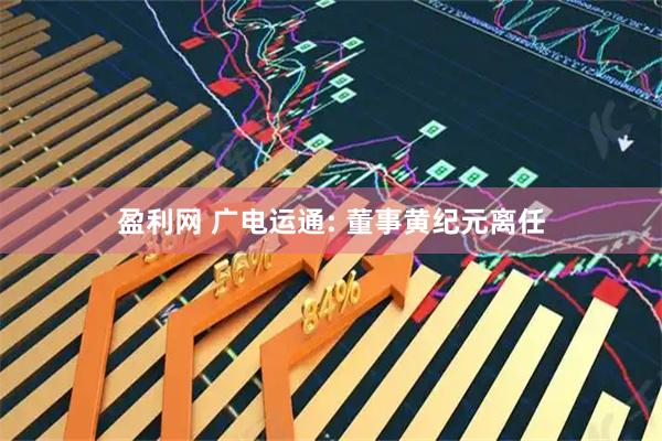 盈利网 广电运通: 董事黄纪元离任