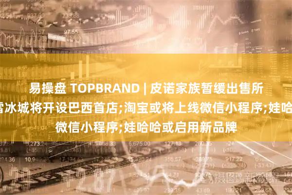 易操盘 TOPBRAND | 皮诺家族暂缓出售所持彪马股份;蜜雪冰城将开设巴西首店;淘宝或将上线微信小程序;娃哈哈或启用新品牌