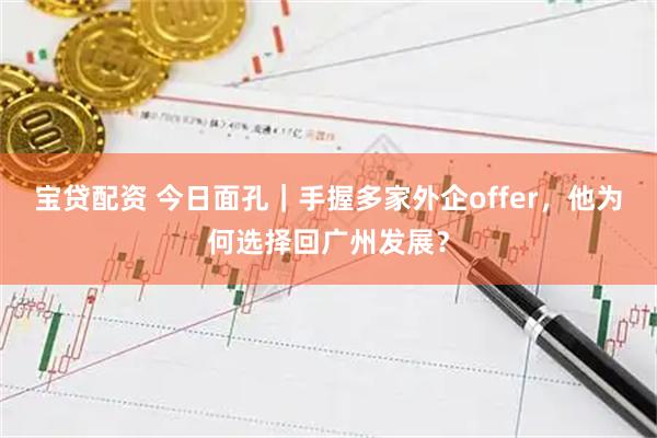 宝贷配资 今日面孔｜手握多家外企offer，他为何选择回广州发展？
