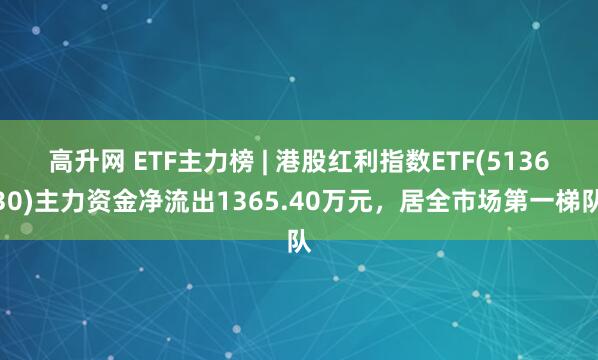 高升网 ETF主力榜 | 港股红利指数ETF(513630)主力资金净流出1365.40万元，居全市场第一梯队