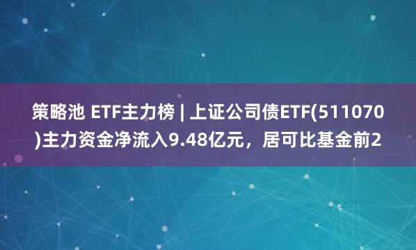 策略池 ETF主力榜 | 上证公司债ETF(511070)主力资金净流入9.48亿元，居可比基金前2