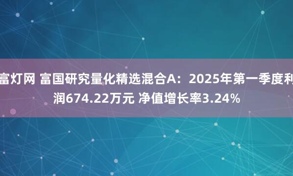 富灯网 富国研究量化精选混合A：2025年第一季度利润674.22万元 净值增长率3.24%