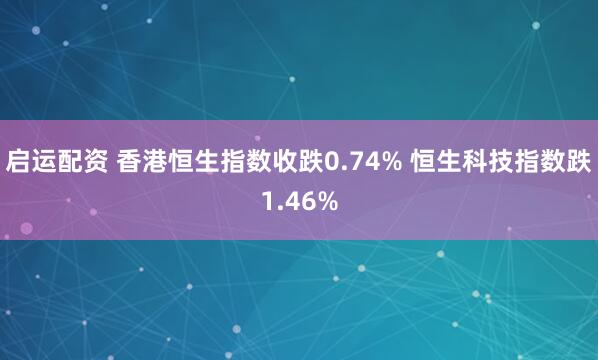 启运配资 香港恒生指数收跌0.74% 恒生科技指数跌1.46%