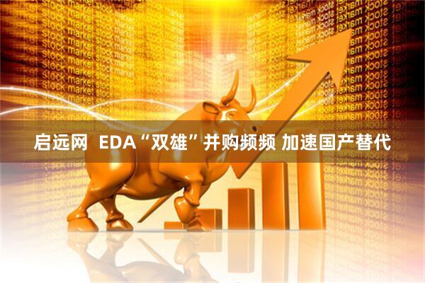 启远网  EDA“双雄”并购频频 加速国产替代