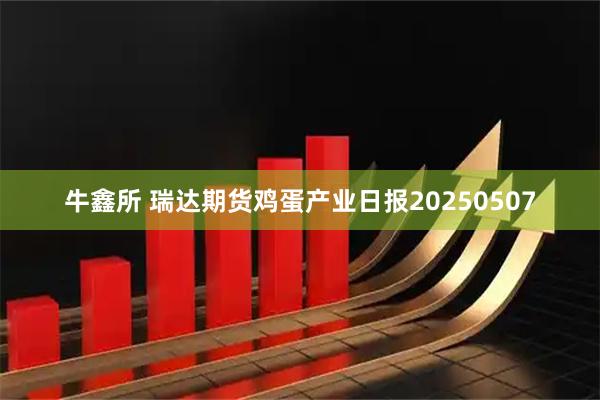 牛鑫所 瑞达期货鸡蛋产业日报20250507