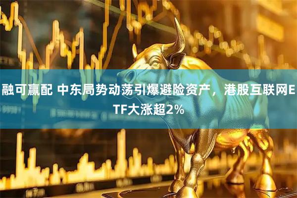 融可赢配 中东局势动荡引爆避险资产，港股互联网ETF大涨超2%