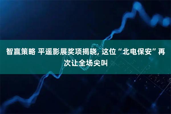 智赢策略 平遥影展奖项揭晓, 这位“北电保安”再次让全场尖叫