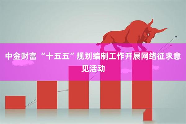 中金财富 “十五五”规划编制工作开展网络征求意见活动