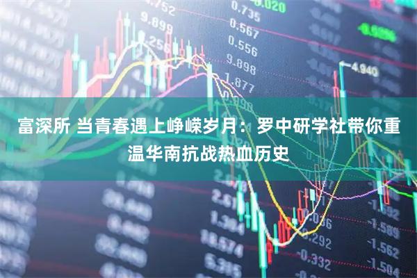 富深所 当青春遇上峥嵘岁月：罗中研学社带你重温华南抗战热血历史