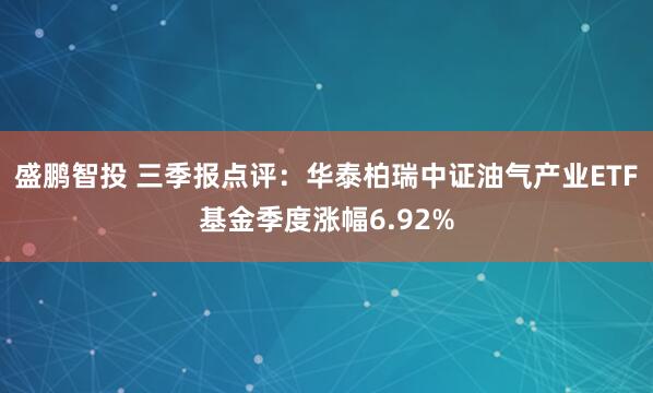 盛鹏智投 三季报点评：华泰柏瑞中证油气产业ETF基金季度涨幅6.92%
