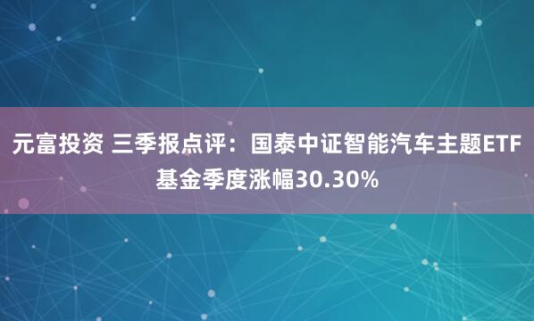 元富投资 三季报点评：国泰中证智能汽车主题ETF基金季度涨幅30.30%
