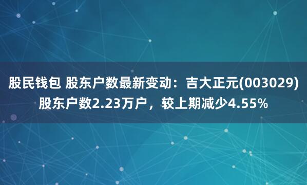 股民钱包 股东户数最新变动：吉大正元(003029)股东户数2.23万户，较上期减少4.55%