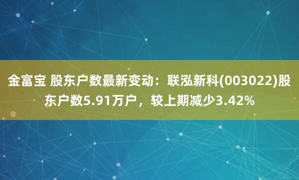 金富宝 股东户数最新变动：联泓新科(003022)股东户数5.91万户，较上期减少3.42%
