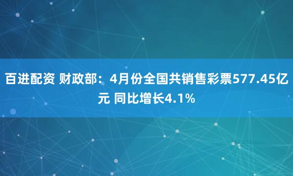 百进配资 财政部：4月份全国共销售彩票577.45亿元 同比增长4.1%