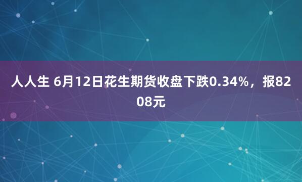 人人生 6月12日花生期货收盘下跌0.34%，报8208元