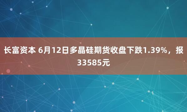 长富资本 6月12日多晶硅期货收盘下跌1.39%，报33585元