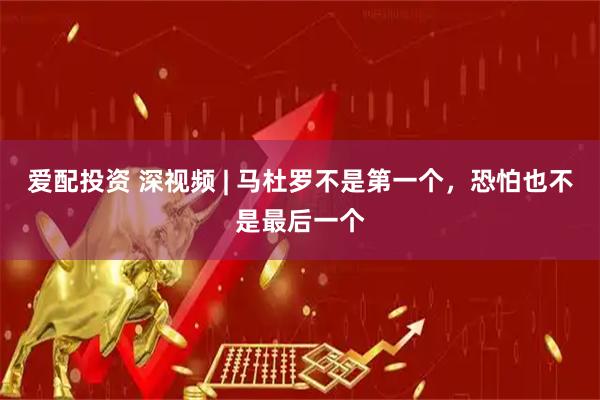 爱配投资 深视频 | 马杜罗不是第一个，恐怕也不是最后一个