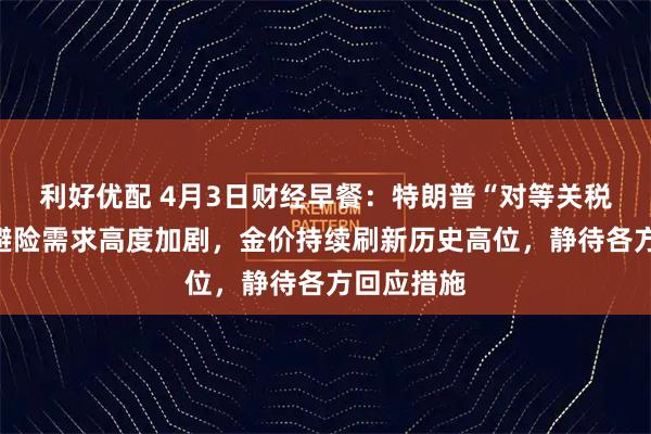 利好优配 4月3日财经早餐：特朗普“对等关税”公布！避险需求高度加剧，金价持续刷新历史高位，静待各方回应措施