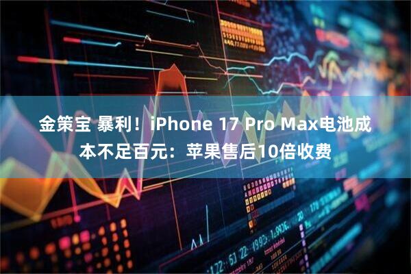 金策宝 暴利！iPhone 17 Pro Max电池成本不足百元：苹果售后10倍收费