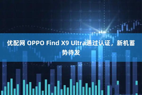 优配网 OPPO Find X9 Ultra通过认证，新机蓄势待发