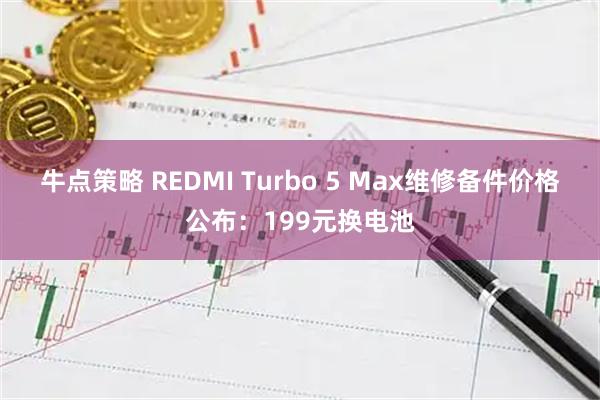 牛点策略 REDMI Turbo 5 Max维修备件价格公布：199元换电池