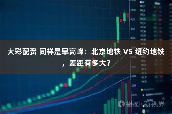 大彩配资 同样是早高峰：北京地铁 VS 纽约地铁，差距有多大？