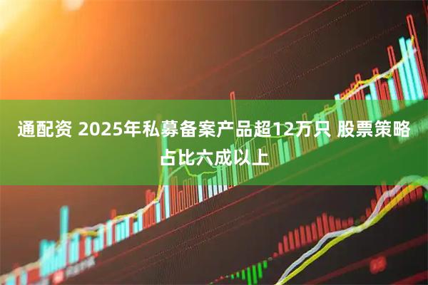 通配资 2025年私募备案产品超12万只 股票策略占比六成以上