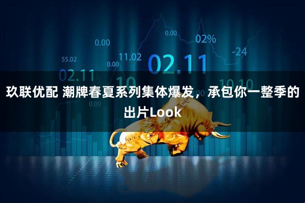 玖联优配 潮牌春夏系列集体爆发，承包你一整季的出片Look