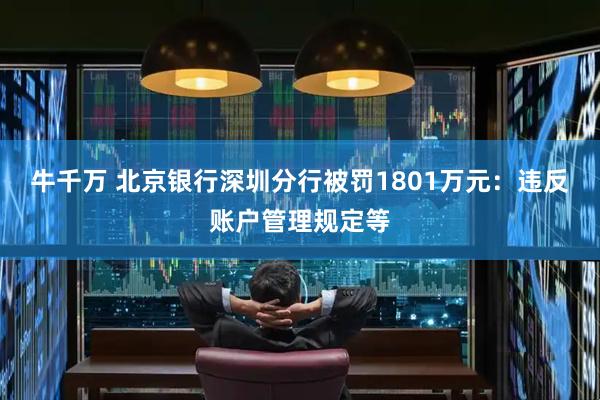 牛千万 北京银行深圳分行被罚1801万元：违反账户管理规定等