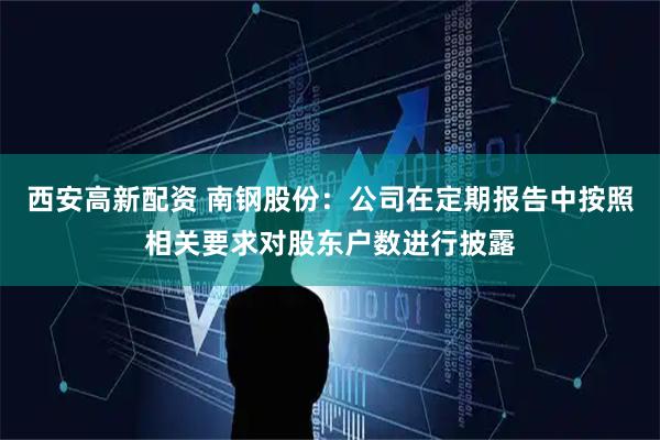 西安高新配资 南钢股份：公司在定期报告中按照相关要求对股东户数进行披露