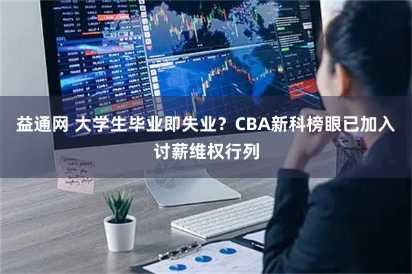 益通网 大学生毕业即失业？CBA新科榜眼已加入讨薪维权行列