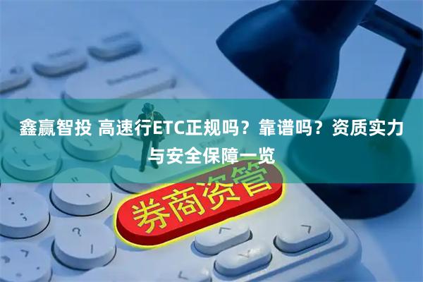鑫赢智投 高速行ETC正规吗？靠谱吗？资质实力与安全保障一览