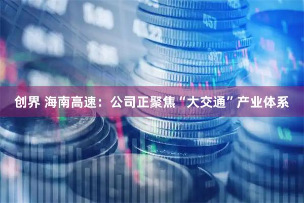 创界 海南高速：公司正聚焦“大交通”产业体系