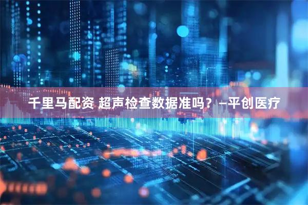 千里马配资 超声检查数据准吗？—平创医疗