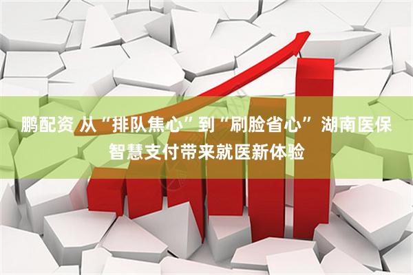 鹏配资 从“排队焦心”到“刷脸省心” 湖南医保智慧支付带来就医新体验